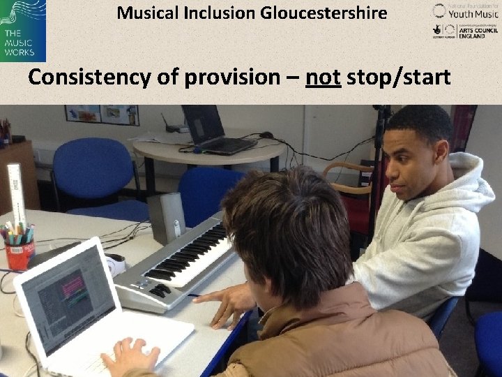 Musical Inclusion Gloucestershire Consistency of provision – not stop/start 