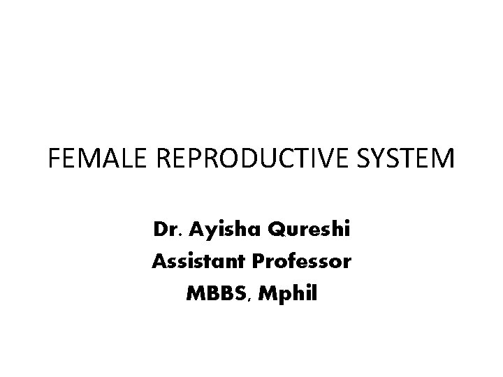 FEMALE REPRODUCTIVE SYSTEM Dr. Ayisha Qureshi Assistant Professor MBBS, Mphil 