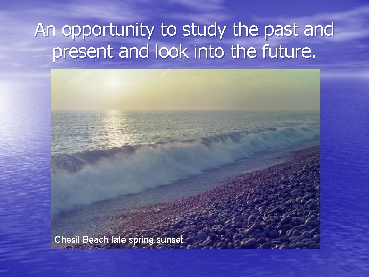 An opportunity to study the past and present and look into the future. Chesil