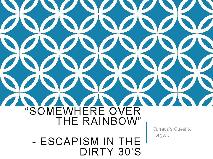 “SOMEWHERE OVER THE RAINBOW” - ESCAPISM IN THE DIRTY 30’S Canada’s Quest to Forget…