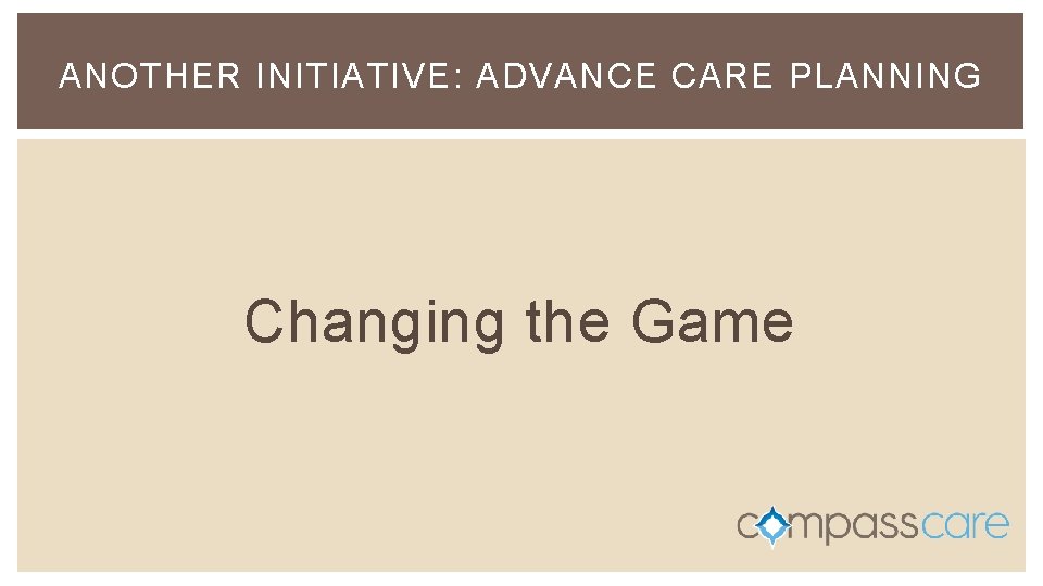 ANOTHER INITIATIVE: ADVANCE CARE PLANNING Changing the Game ANOTHER INITIATIVE: ADVANCE CARE PLANNING Changing the Game