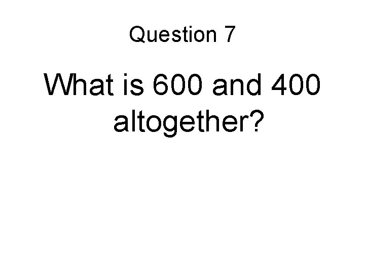 Question 7 What is 600 and 400 altogether? 