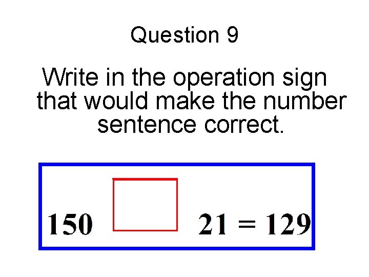 Question 9 Write in the operation sign that would make the number sentence correct.