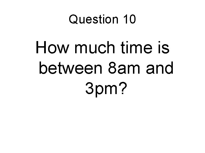 Question 10 How much time is between 8 am and 3 pm? 