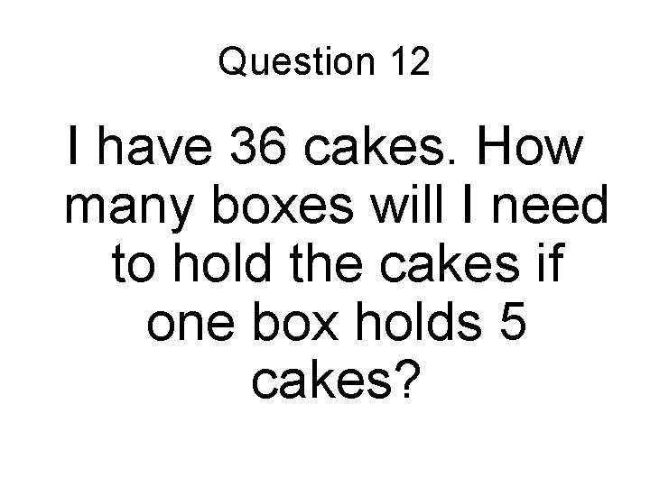 Question 12 I have 36 cakes. How many boxes will I need to hold