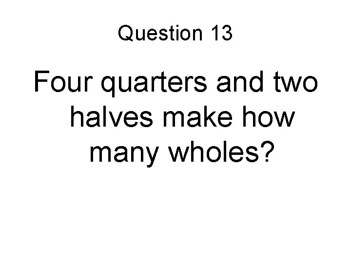 Question 13 Four quarters and two halves make how many wholes? 