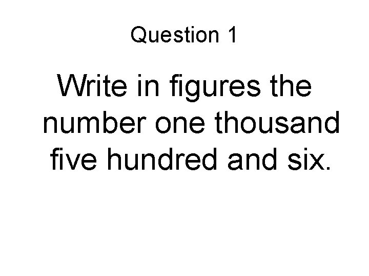 Question 1 Write in figures the number one thousand five hundred and six. 