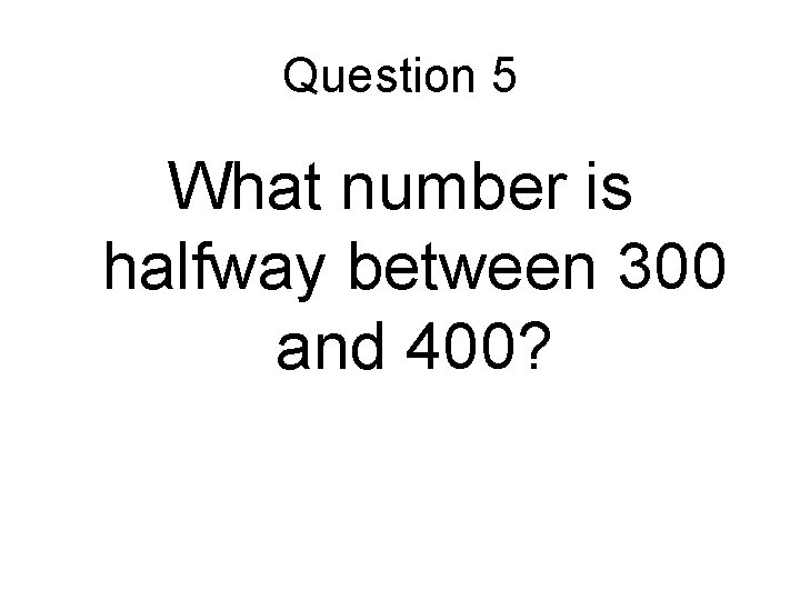 Question 5 What number is halfway between 300 and 400? 