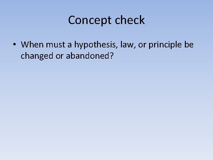 Concept check • When must a hypothesis, law, or principle be changed or abandoned?