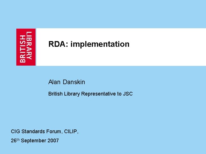 RDA: implementation Alan Danskin British Library Representative to JSC CIG Standards Forum, CILIP, 26