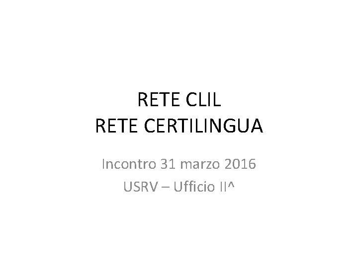 RETE CLIL RETE CERTILINGUA Incontro 31 marzo 2016 USRV – Ufficio II^ 