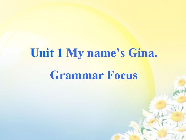 Unit 1 My name’s Gina. Grammar Focus 
