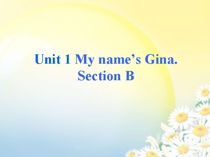 Unit 1 My name’s Gina. Section B 