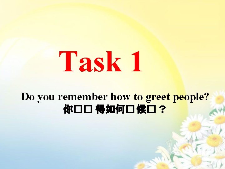 Task 1 Do you remember how to greet people? 你�� 得如何� 候� ？ 