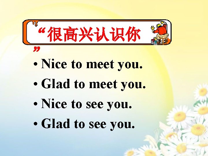 “很高兴认识你 ” • Nice to meet you. • Glad to meet you. • Nice