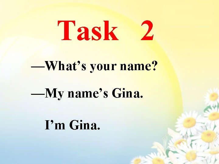 Task 2 —What’s your name? —My name’s Gina. I’m Gina. 