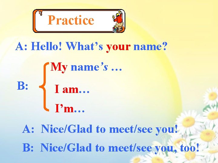 Practice A: Hello! What’s your name? My name’s … B: I am… I’m… A: