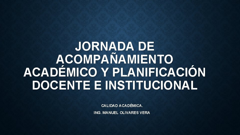 JORNADA DE ACOMPAÑAMIENTO ACADÉMICO Y PLANIFICACIÓN DOCENTE E INSTITUCIONAL CALIDAD ACADÉMICA. ING. MANUEL OLIVARES