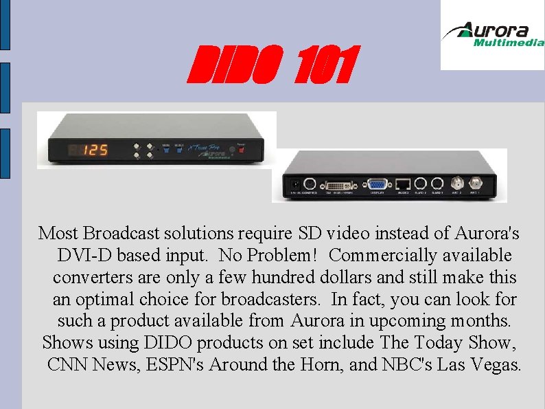 DIDO 101 Most Broadcast solutions require SD video instead of Aurora's DVI-D based input. DIDO 101 Most Broadcast solutions require SD video instead of Aurora's DVI-D based input.