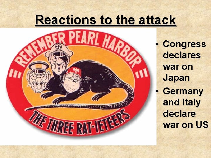 Reactions to the attack • Congress declares war on Japan • Germany and Italy