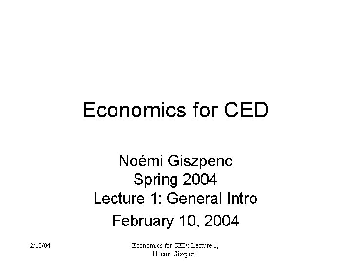 Economics for CED Noémi Giszpenc Spring 2004 Lecture 1: General Intro February 10, 2004 Economics for CED Noémi Giszpenc Spring 2004 Lecture 1: General Intro February 10, 2004
