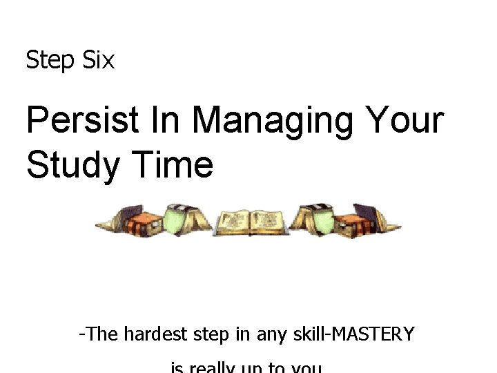 Step Six Persist In Managing Your Study Time -The hardest step in any skill-MASTERY