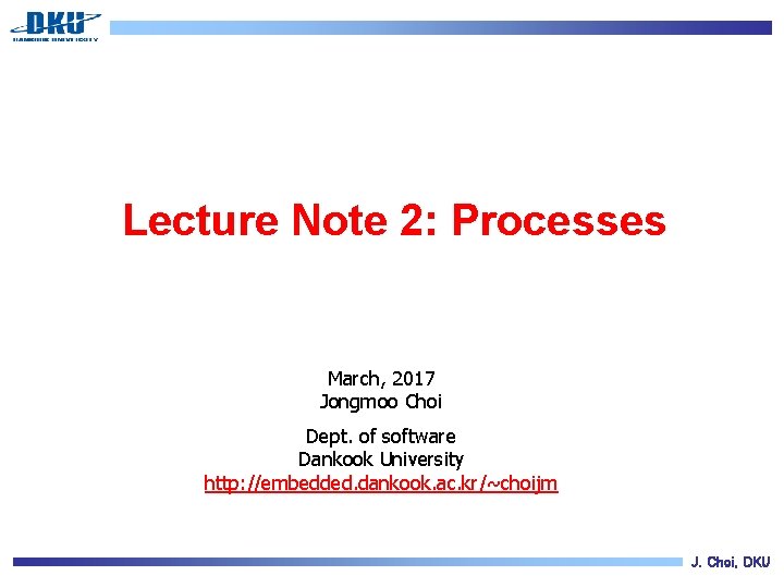 Lecture Note 2: Processes March, 2017 Jongmoo Choi Dept. of software Dankook University http: