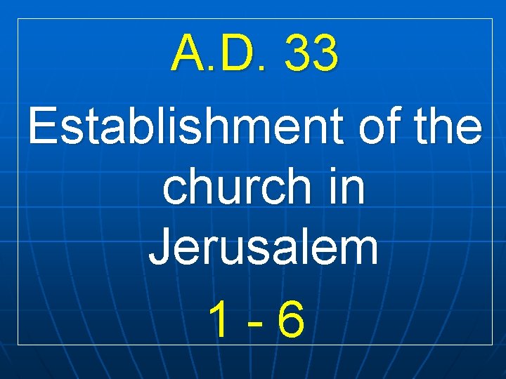 A. D. 33 Establishment of the church in Jerusalem 1 -6 