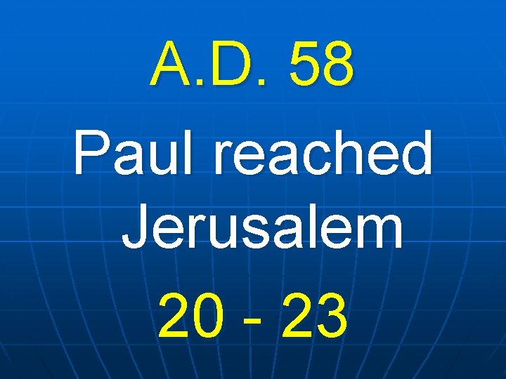 A. D. 58 Paul reached Jerusalem 20 - 23 