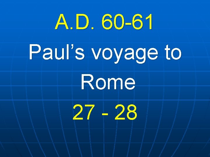 A. D. 60 -61 Paul’s voyage to Rome 27 - 28 