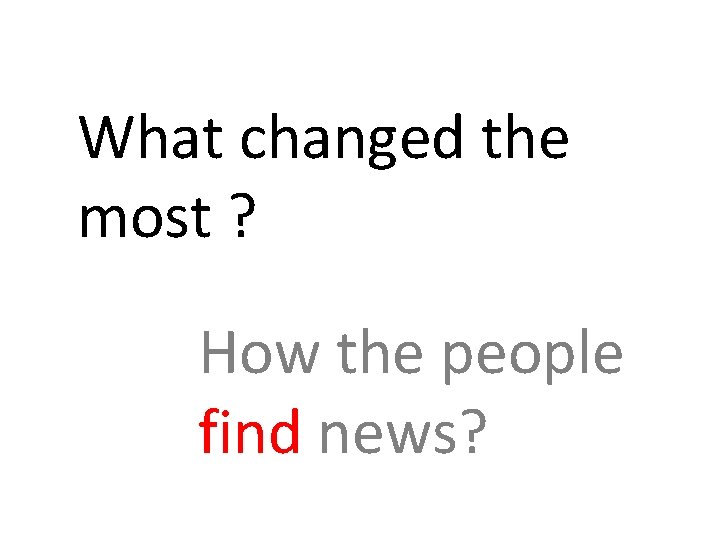 What changed the most ? How the people find news? 
