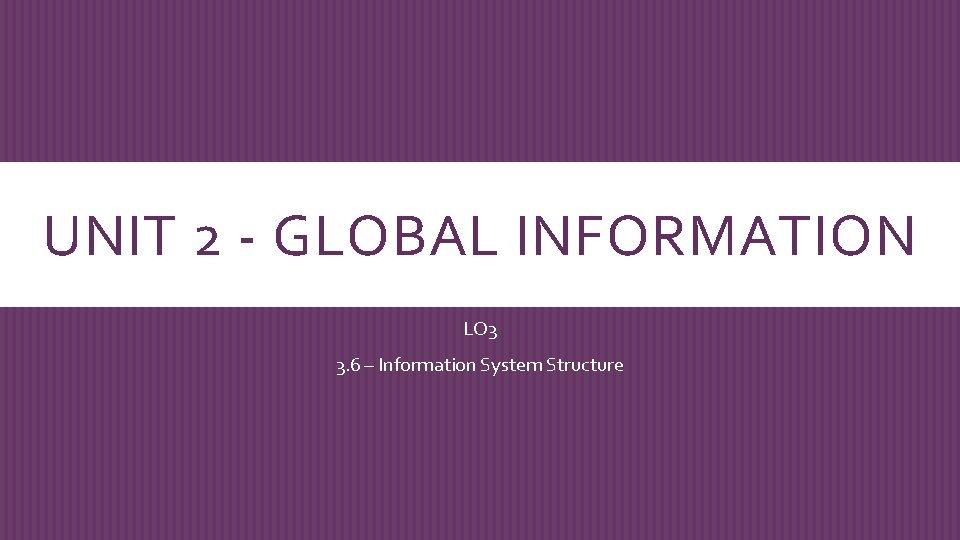 UNIT 2 - GLOBAL INFORMATION LO 3 3. 6 – Information System Structure 
