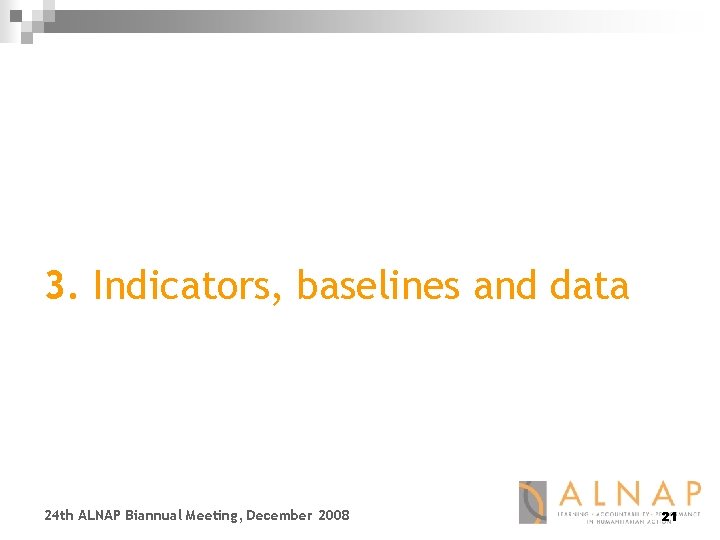 3. Indicators, baselines and data 24 th ALNAP Biannual Meeting, December 2008 21 