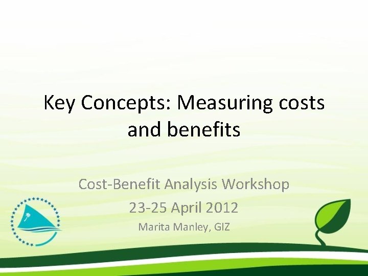 Key Concepts: Measuring costs and benefits Cost-Benefit Analysis Workshop 23 -25 April 2012 Marita
