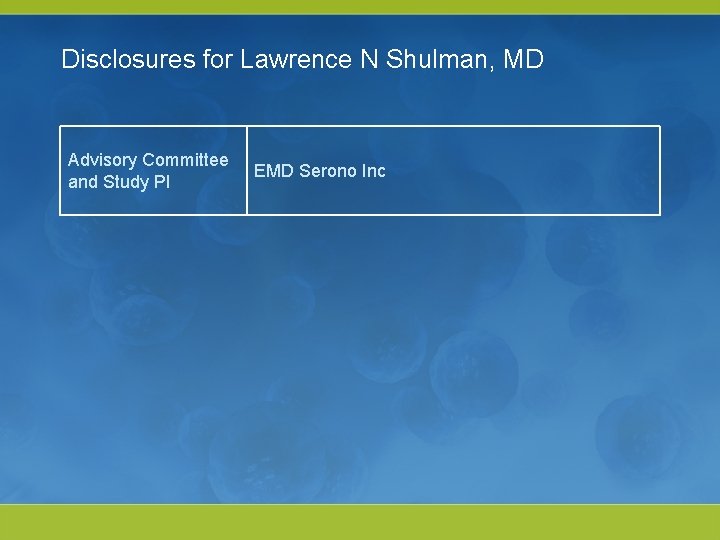 Disclosures for Lawrence N Shulman, MD Advisory Committee and Study PI EMD Serono Inc Disclosures for Lawrence N Shulman, MD Advisory Committee and Study PI EMD Serono Inc