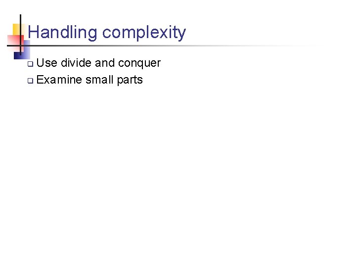 Handling complexity Use divide and conquer q Examine small parts q 