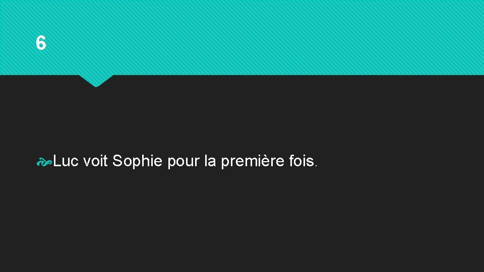 6 Luc voit Sophie pour la première fois. 