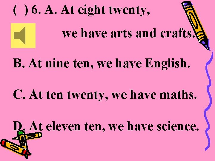 ( ) 6. A. At eight twenty, we have arts and crafts. B. At