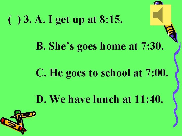 ( ) 3. A. I get up at 8: 15. B. She’s goes home