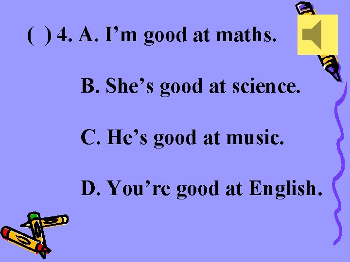 ( ) 4. A. I’m good at maths. B. She’s good at science. C.