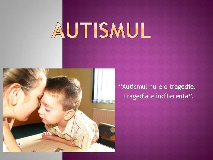 “Autismul nu e o tragedie. Tragedia e indiferenţa”. 