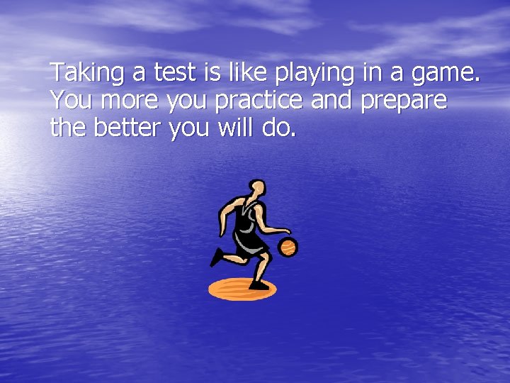 Taking a test is like playing in a game. You more you practice and