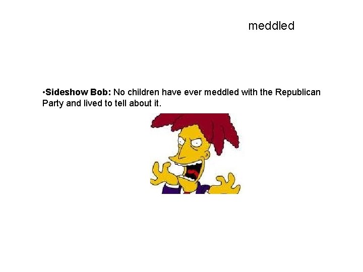 meddled • Sideshow Bob: No children have ever meddled with the Republican Party and