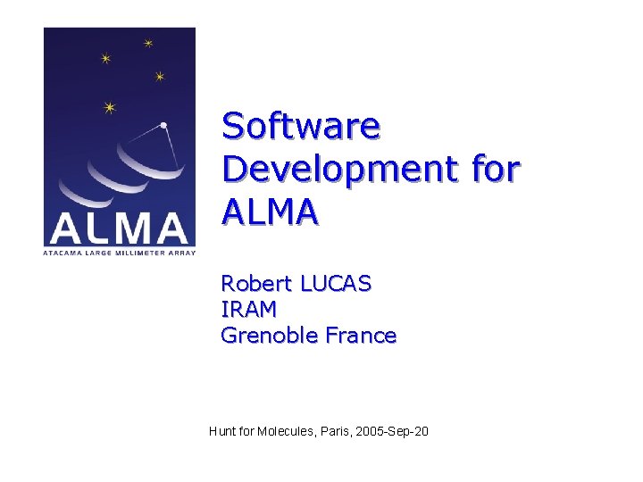 Software Development for ALMA Robert LUCAS IRAM Grenoble France Hunt for Molecules, Paris, 2005