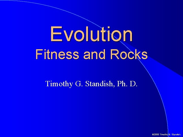 Evolution Fitness and Rocks Timothy G. Standish, Ph. D. © 2000 Timothy G. Standish