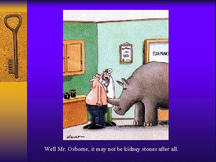 Well Mr. Osborne, it may not be kidney stones after all. . 