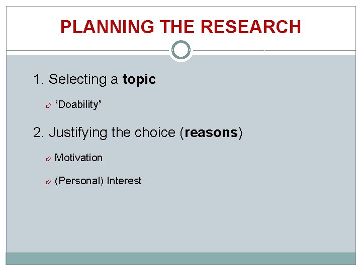 PLANNING THE RESEARCH 1. Selecting a topic ‘Doability’ 2. Justifying the choice (reasons) Motivation