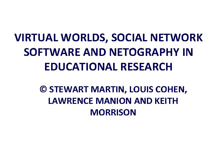 VIRTUAL WORLDS, SOCIAL NETWORK SOFTWARE AND NETOGRAPHY IN EDUCATIONAL RESEARCH © STEWART MARTIN, LOUIS