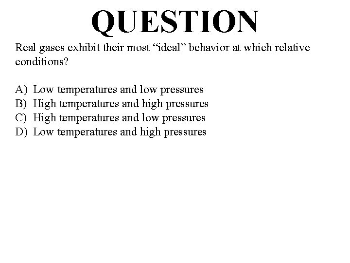 QUESTION Real gases exhibit their most “ideal” behavior at which relative conditions? A) B)