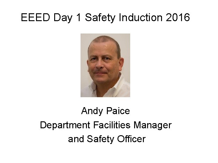 EEED Day 1 Safety Induction 2016 Andy Paice Department Facilities Manager and Safety Officer EEED Day 1 Safety Induction 2016 Andy Paice Department Facilities Manager and Safety Officer